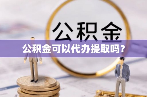 湖口公积金可以代办提取吗？