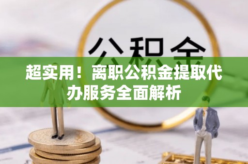 湖口超实用！离职公积金提取代办服务全面解析