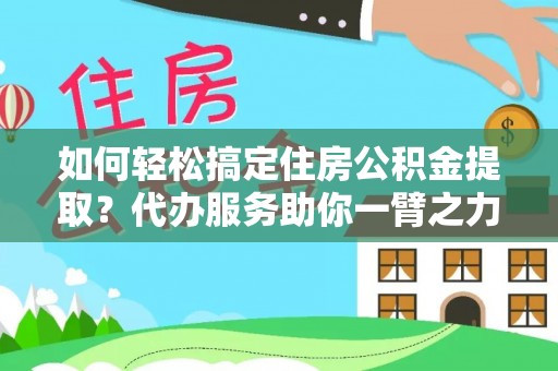 湖口如何轻松搞定住房公积金提取？代办服务助你一臂之力