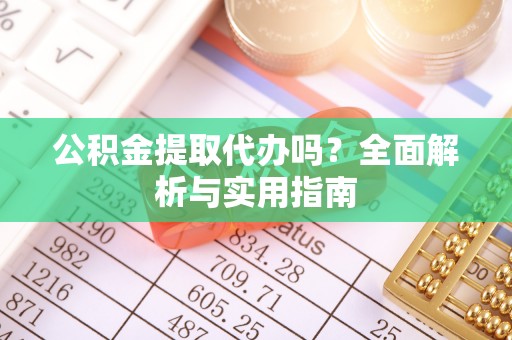 湖口公积金提取代办吗？全面解析与实用指南