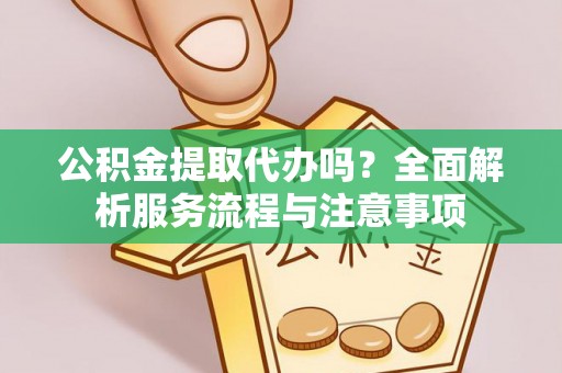 湖口公积金提取代办吗？全面解析服务流程与注意事项