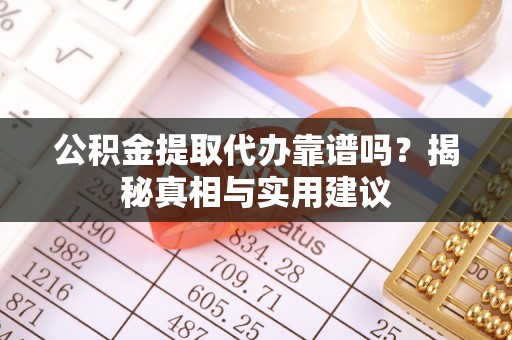 湖口公积金提取代办靠谱吗？揭秘真相与实用建议