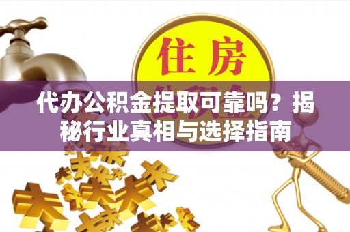 湖口代办公积金提取可靠吗？揭秘行业真相与选择指南