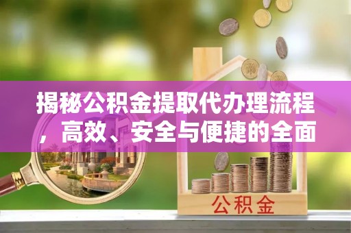湖口揭秘公积金提取代办理流程，高效、安全与便捷的全面解析