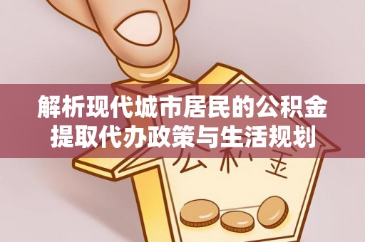 湖口解析现代城市居民的公积金提取代办政策与生活规划