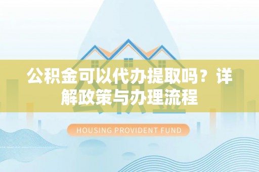 湖口公积金可以代办提取吗？详解政策与办理流程