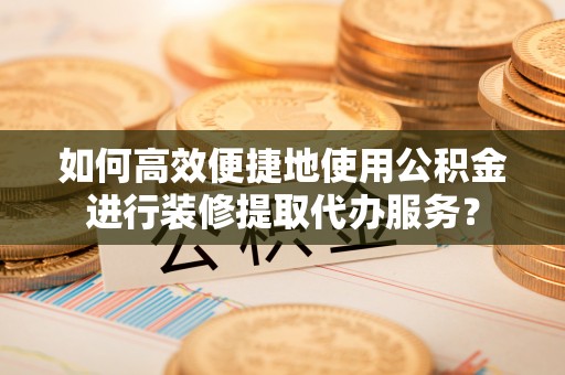 湖口如何高效便捷地使用公积金进行装修提取代办服务？