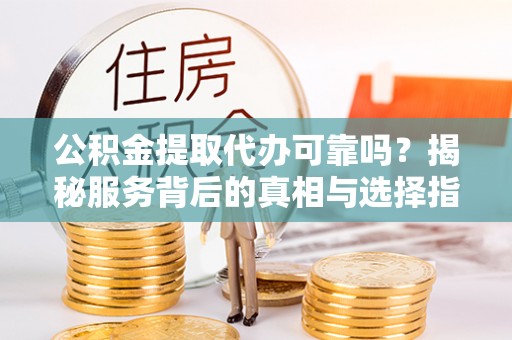 湖口公积金提取代办可靠吗？揭秘服务背后的真相与选择指南