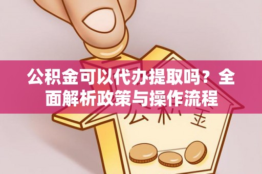 湖口公积金可以代办提取吗？全面解析政策与操作流程