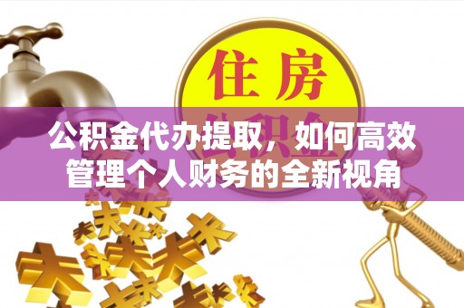 湖口公积金代办提取，如何高效管理个人财务的全新视角