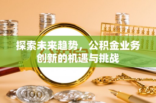 湖口探索未来趋势，公积金业务创新的机遇与挑战