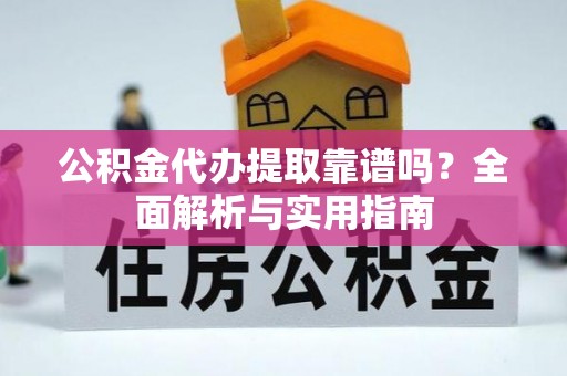 湖口公积金代办提取靠谱吗？全面解析与实用指南