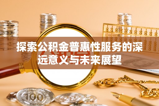 湖口探索公积金普惠性服务的深远意义与未来展望