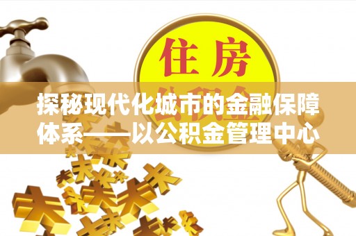 湖口探秘现代化城市的金融保障体系——以公积金管理中心为核心的民生服务