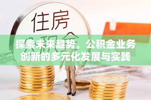 湖口探索未来趋势，公积金业务创新的多元化发展与实践