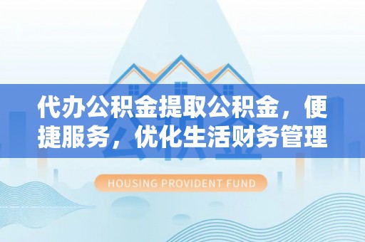 湖口代办公积金提取公积金，便捷服务，优化生活财务管理