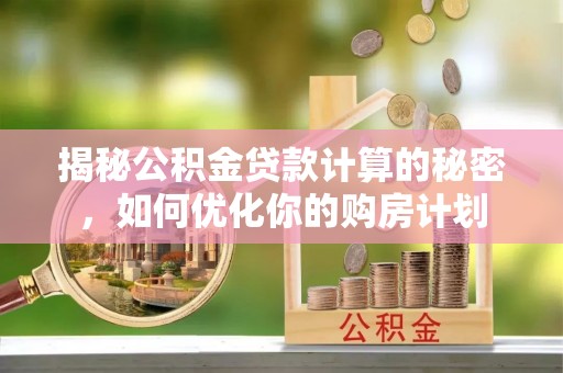 湖口揭秘公积金贷款计算的秘密，如何优化你的购房计划
