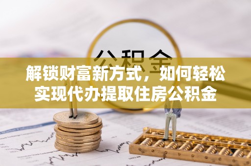 湖口解锁财富新方式，如何轻松实现代办提取住房公积金