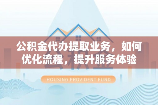 湖口公积金代办提取业务，如何优化流程，提升服务体验