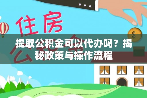 湖口提取公积金可以代办吗？揭秘政策与操作流程