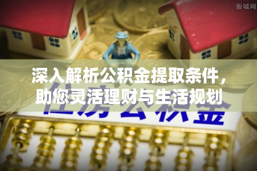 湖口深入解析公积金提取条件，助您灵活理财与生活规划