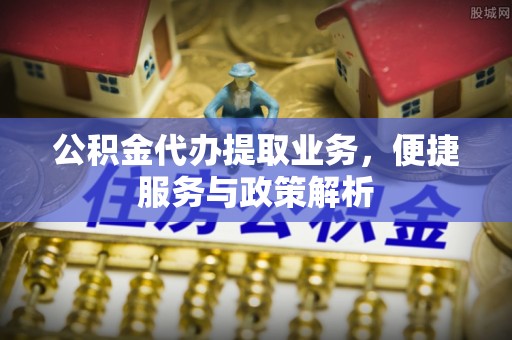 湖口公积金代办提取业务，便捷服务与政策解析