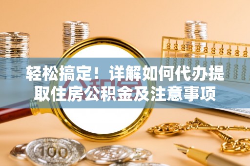 湖口轻松搞定！详解如何代办提取住房公积金及注意事项