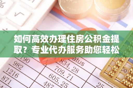 湖口如何高效办理住房公积金提取？专业代办服务助您轻松解决难题