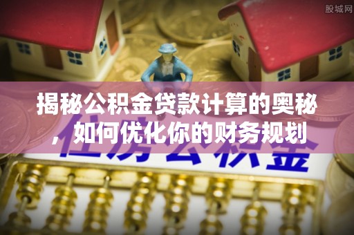 湖口揭秘公积金贷款计算的奥秘，如何优化你的财务规划