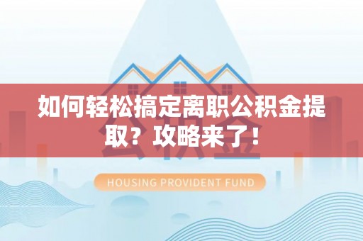 湖口如何轻松搞定离职公积金提取？攻略来了！