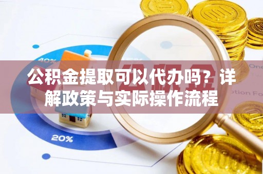 湖口公积金提取可以代办吗？详解政策与实际操作流程