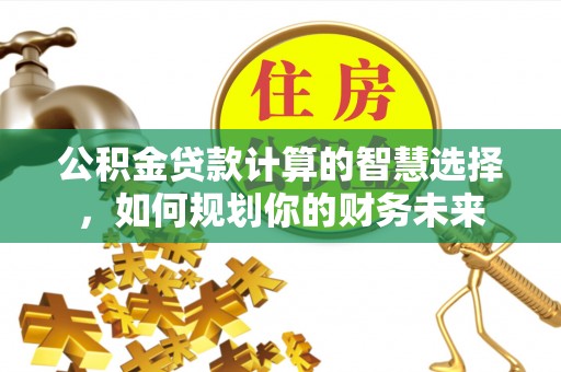 湖口公积金贷款计算的智慧选择，如何规划你的财务未来