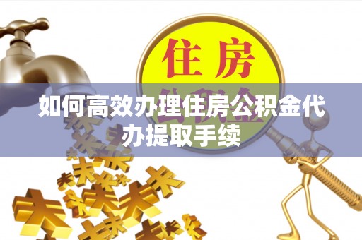 湖口如何高效办理住房公积金代办提取手续