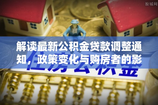 湖口解读最新公积金贷款调整通知，政策变化与购房者的影响