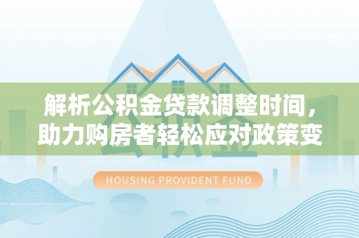 湖口解析公积金贷款调整时间，助力购房者轻松应对政策变化
