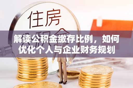 湖口解读公积金缴存比例，如何优化个人与企业财务规划