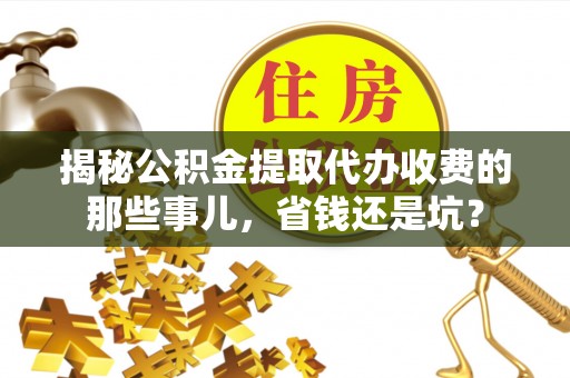 湖口揭秘公积金提取代办收费的那些事儿，省钱还是坑？
