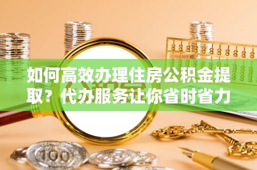 湖口如何高效办理住房公积金提取？代办服务让你省时省力