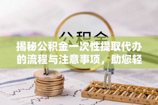 湖口揭秘公积金一次性提取代办的流程与注意事项，助您轻松拿钱！