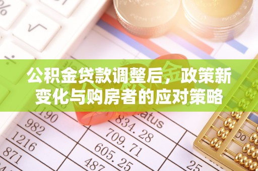 湖口公积金贷款调整后，政策新变化与购房者的应对策略