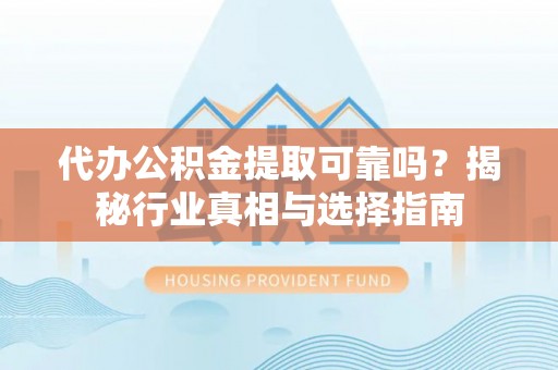 湖口代办公积金提取可靠吗？揭秘行业真相与选择指南