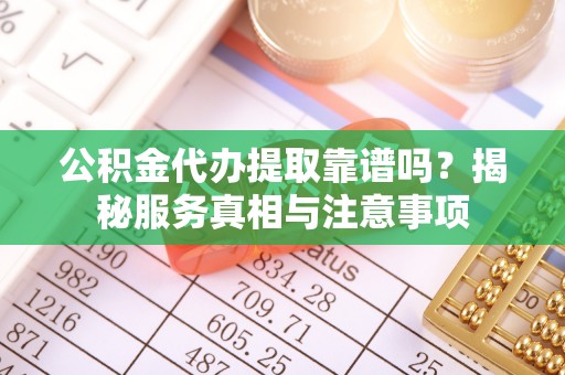 湖口公积金代办提取靠谱吗？揭秘服务真相与注意事项
