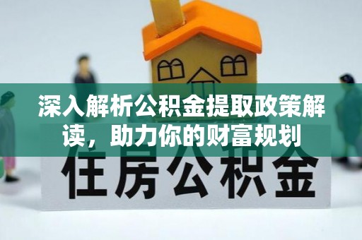 湖口深入解析公积金提取政策解读，助力你的财富规划