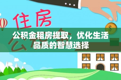 湖口公积金租房提取，优化生活品质的智慧选择