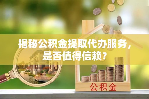 湖口揭秘公积金提取代办服务，是否值得信赖？