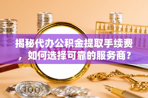 湖口揭秘代办公积金提取手续费，如何选择可靠的服务商？