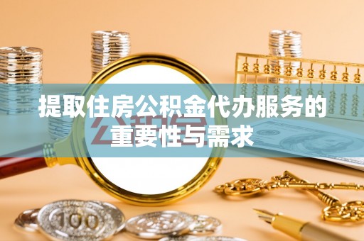 湖口提取住房公积金代办服务的重要性与需求