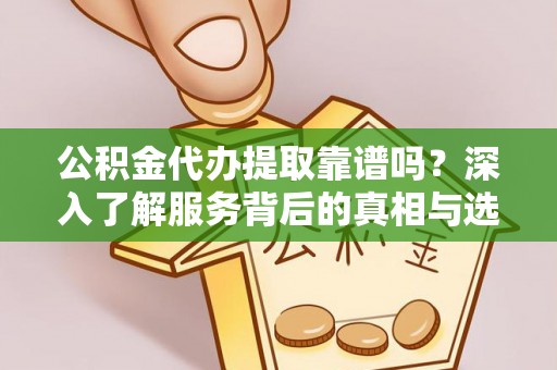湖口公积金代办提取靠谱吗？深入了解服务背后的真相与选择指南