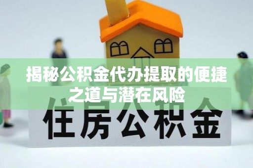 湖口揭秘公积金代办提取的便捷之道与潜在风险