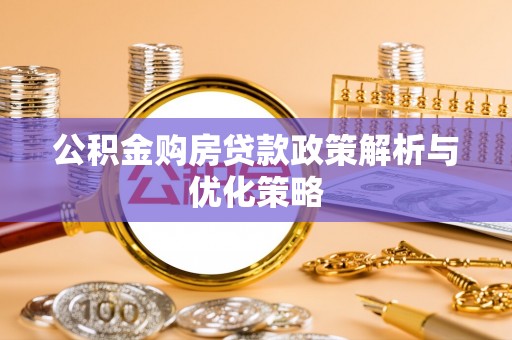 湖口公积金购房贷款政策解析与优化策略